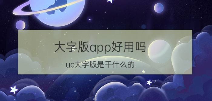 大字版app好用吗 uc大字版是干什么的？